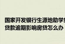 国家开发银行生源地助学贷款逾期一个月 国家开发银行助学贷款逾期影响房贷怎么办