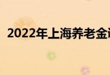 2022年上海养老金调整方案出来了吗 最新 