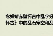 念奴娇赤壁怀古中乱字好在哪?请简要分析（《念奴娇赤壁怀古》中的乱石穿空和乱石崩云哪个正确?）