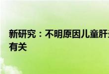 新研究：不明原因儿童肝炎或与一种此前认为不致病的病毒有关