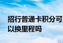招行普通卡积分可以换里程吗 招行卡积分可以换里程吗