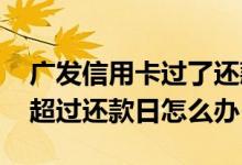 广发信用卡过了还款日怎么补救 广发信用卡超过还款日怎么办