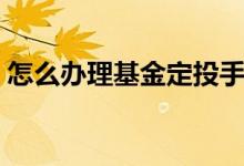 怎么办理基金定投手续（怎么办理基金定投）