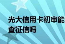 光大信用卡初审能查征信吗 光大信用卡初审查征信吗