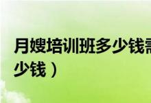 月嫂培训班多少钱需要学多久（月嫂培训班多少钱）