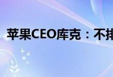 苹果CEO库克：不排除收购大公司的可能性