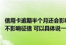信用卡逾期半个月还会影响征信吗 请问信用卡可以逾期几天不影响征信 可以具体说一说吗