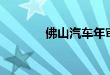  佛山汽车年审需要什么资料? 