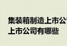 集装箱制造上市公司一览2021年集装箱制造上市公司有哪些