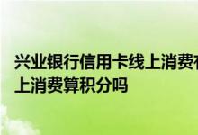 兴业银行信用卡线上消费有积分吗 请问兴业银行信用卡在网上消费算积分吗