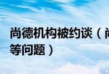 尚德机构被约谈（尚德机构被指存在拖延退费等问题）