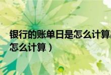 银行的账单日是怎么计算出来的（大连银行信用卡的账单日怎么计算）