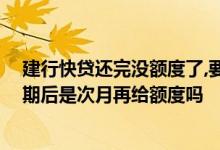 建行快贷还完没额度了,要多久才会在给额度 建行的快贷到期后是次月再给额度吗