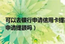 可以去银行申请信用卡提额吗（大连银行信用卡刚下卡可以申请提额吗）