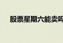 股票星期六能卖吗 股票星期六能出金吗