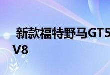  新款福特野马GT500将配备680马力的增压V8 