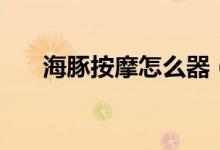 海豚按摩怎么器（海豚按摩棒怎么用）