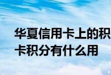 华夏信用卡上的积分有什么用 请问华夏信用卡积分有什么用