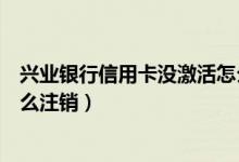 兴业银行信用卡没激活怎么注销（兴业银行信用卡未激活怎么注销）