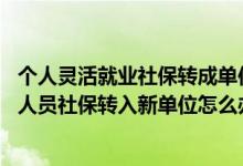 个人灵活就业社保转成单位社保怎么办 干货收藏！灵活就业人员社保转入新单位怎么办理 