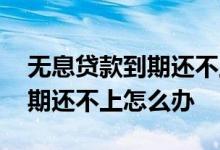 无息贷款到期还不上多久会被催 无息贷款到期还不上怎么办