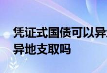 凭证式国债可以异地支取吗 凭证式国债可以异地支取吗
