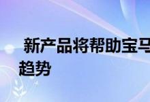  新产品将帮助宝马继续逆转行业下滑的销售趋势 