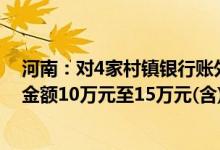 河南：对4家村镇银行账外业务客户本金单家机构单人合并金额10万元至15万元(含)的开始垫付