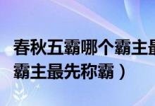 春秋五霸哪个霸主最先称霸（春秋五霸中哪位霸主最先称霸）