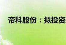 帝科股份：拟投资建设电子专用材料项目
