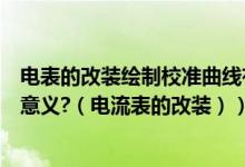 电表的改装绘制校准曲线有什么意义（绘制校正曲线的实际意义?（电流表的改装））