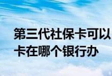 第三代社保卡可以自己选银行吗 第三代社保卡在哪个银行办 