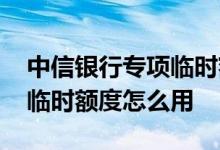 中信银行专项临时额度被收回 中信银行专项临时额度怎么用