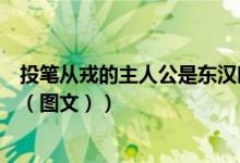投笔从戎的主人公是东汉时期的谁（投笔从戎的主人公是谁（图文））