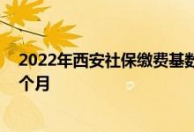 2022年西安社保缴费基数是多少 西安个人交社保多少钱一个月 