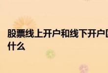股票线上开户和线下开户区别 炒股线上和线下开户的区别是什么 