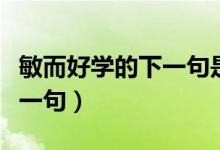 敏而好学的下一句是什么句子（敏而好学的下一句）