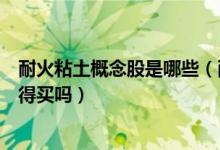 耐火粘土概念股是哪些（耐火粘土股票龙头一览哪些股票值得买吗）