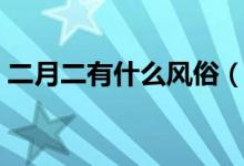 二月二有什么风俗（二月二有什么风俗习惯）