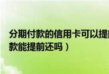 分期付款的信用卡可以提前还款吗（大连银行信用卡分期付款能提前还吗）
