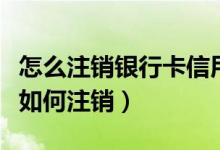 怎么注销银行卡信用卡（大连银行信用卡网上如何注销）