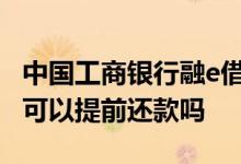 中国工商银行融e借提前还款 工商银行工新借可以提前还款吗