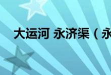 大运河 永济渠（永济渠经过哪两大河流）