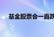 基金股票会一直跌吗 基金股票会调整吗