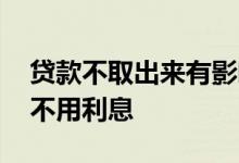 贷款不取出来有影响吗 贷款下来不取是不是不用利息