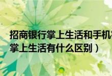 招商银行掌上生活和手机客户端的区别（招商银行手机版和掌上生活有什么区别）