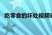 吃零食的坏处视频动画片（吃零食的坏处）