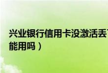 兴业银行信用卡没激活丢了怎么办（兴业银行信用卡没激活能用吗）