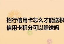 招行信用卡怎么才能送积分 有没有大佬能来解答一下 招行信用卡积分可以赠送吗