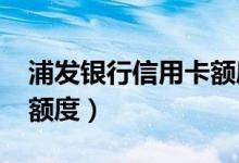 浦发银行信用卡额度2000（浦发银行信用卡额度）